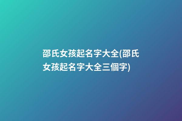 邵氏女孩起名字大全(邵氏女孩起名字大全三個字)