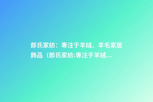郎氏家紡：專注于羊絨、羊毛家居飾品（郎氏家紡:專注于羊絨,羊毛家居飾品嗎）