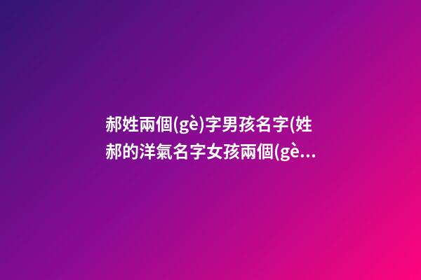 郝姓兩個(gè)字男孩名字(姓郝的洋氣名字女孩兩個(gè)字)