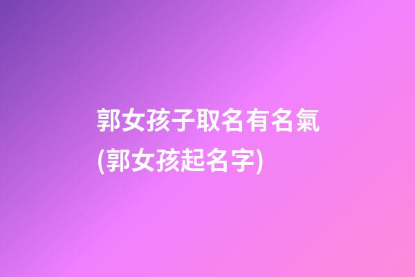 郭女孩子取名有名氣(郭女孩起名字)