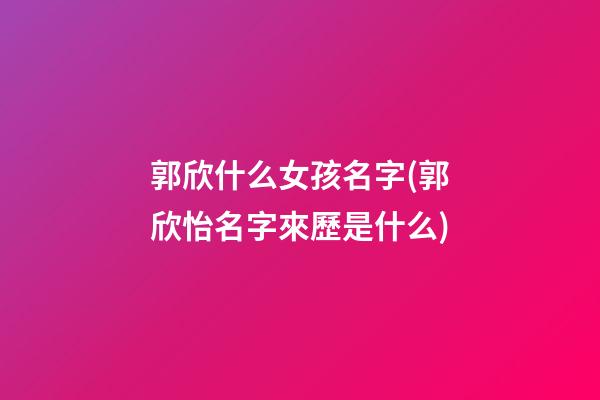 郭欣什么女孩名字(郭欣怡名字來歷是什么)