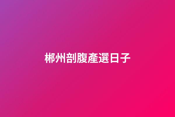 郴州剖腹產選日子