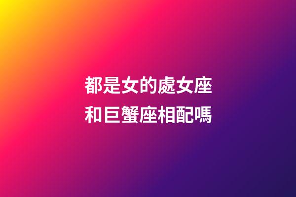 都是女的處女座和巨蟹座相配嗎-第1張-星座運(yùn)勢-玄機(jī)派