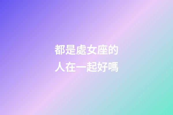 都是處女座的人在一起好嗎-第1張-星座運勢-玄機派