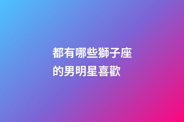 都有哪些獅子座的男明星喜歡