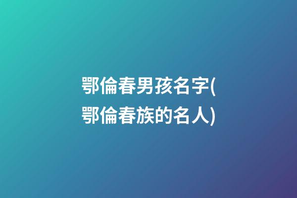 鄂倫春男孩名字(鄂倫春族的名人)