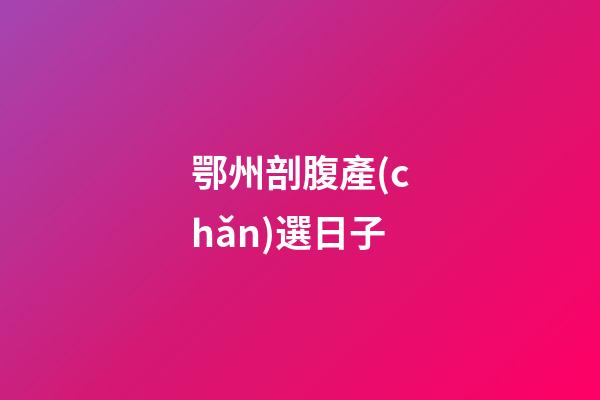 鄂州剖腹產(chǎn)選日子