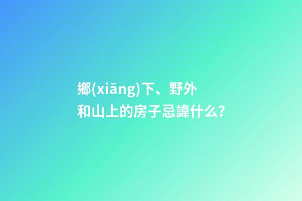 鄉(xiāng)下、野外和山上的房子忌諱什么？