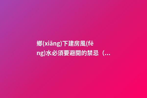 鄉(xiāng)下建房風(fēng)水必須要避開的禁忌（鄉(xiāng)下建房要注意哪些風(fēng)水）