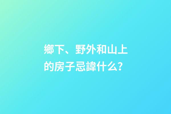 鄉下、野外和山上的房子忌諱什么？