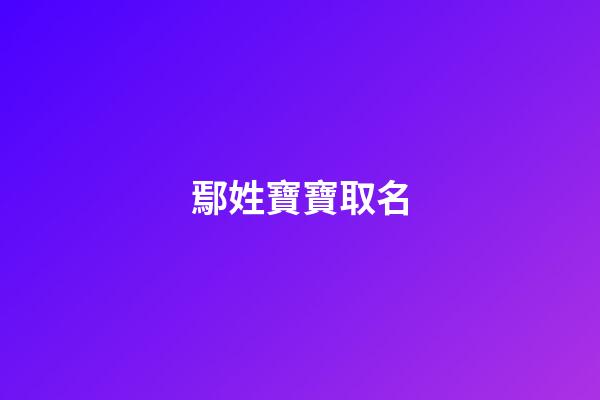 鄢姓寶寶取名(姓鄢取什么名字)-第1張-寶寶起名-玄機派
