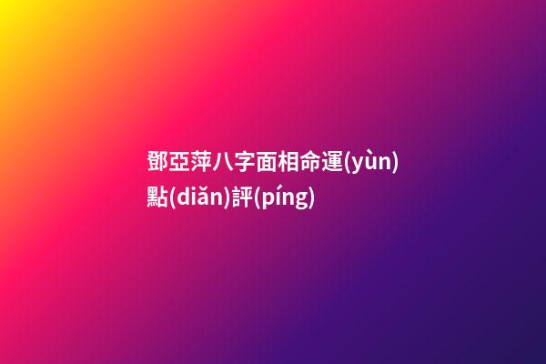 鄧亞萍八字面相命運(yùn)點(diǎn)評(píng)