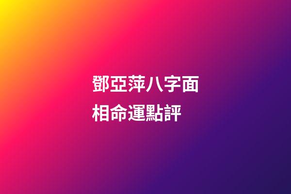 鄧亞萍八字面相命運點評