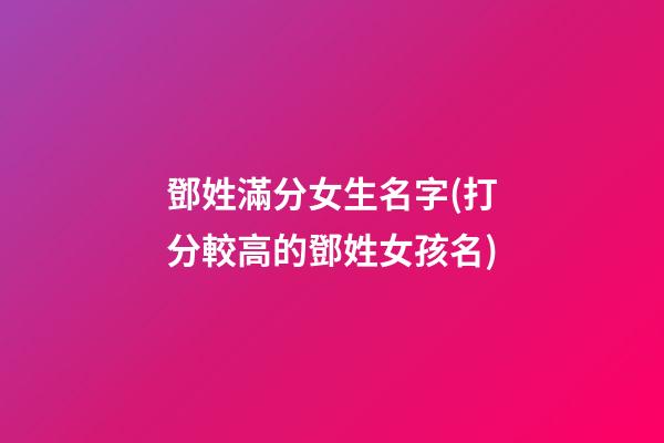 鄧姓滿分女生名字(打分較高的鄧姓女孩名)