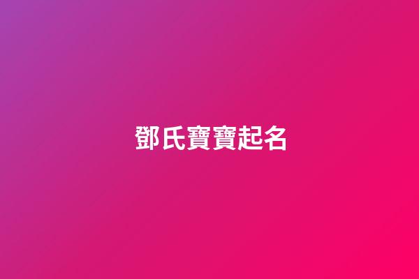 鄧氏寶寶起名(鄧氏寶寶起名大全2023名)-第1張-寶寶起名-玄機派