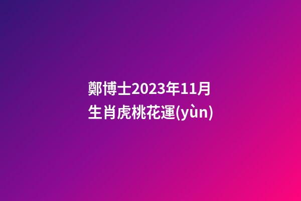 鄭博士2023年11月生肖虎桃花運(yùn)