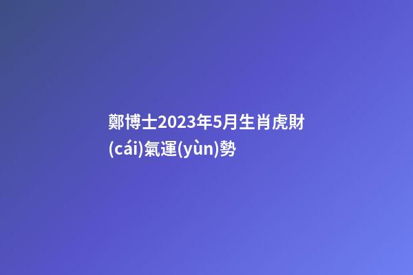 鄭博士2023年5月生肖虎財(cái)氣運(yùn)勢