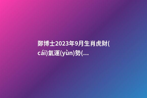 鄭博士2023年9月生肖虎財(cái)氣運(yùn)勢(shì)