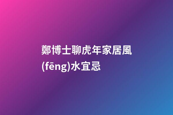鄭博士聊虎年家居風(fēng)水宜忌