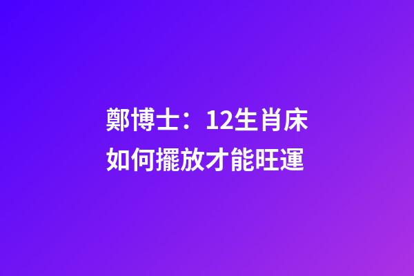 鄭博士：12生肖床如何擺放才能旺運