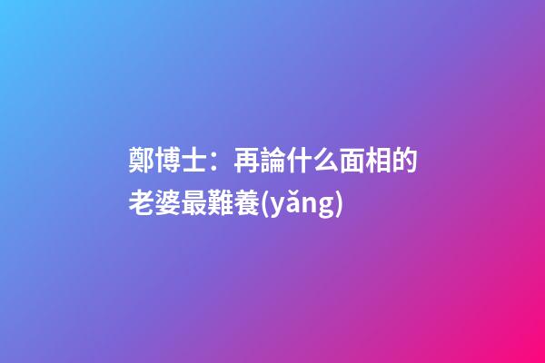 鄭博士：再論什么面相的老婆最難養(yǎng)
