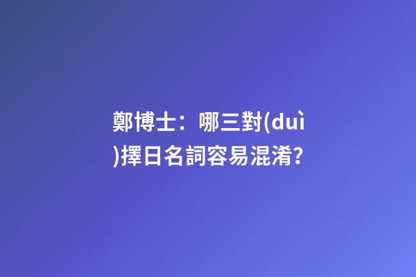鄭博士：哪三對(duì)擇日名詞容易混淆？