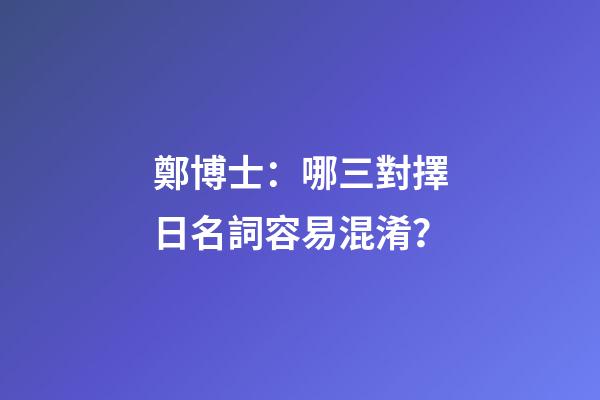 鄭博士：哪三對擇日名詞容易混淆？