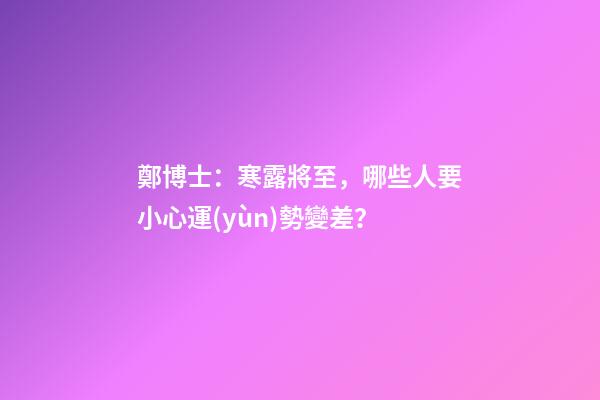 鄭博士：寒露將至，哪些人要小心運(yùn)勢變差？