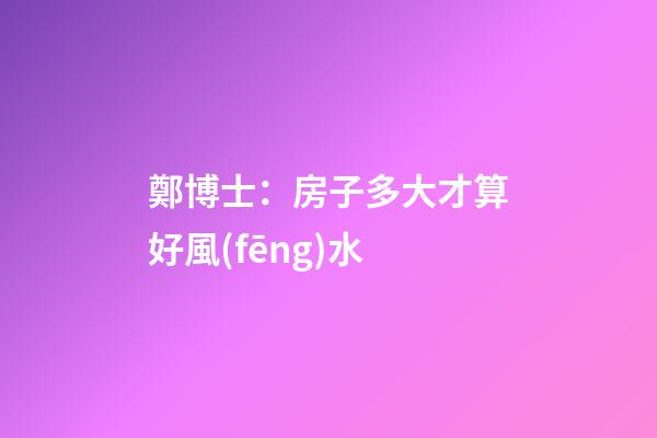 鄭博士：房子多大才算好風(fēng)水
