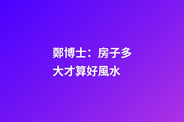 鄭博士：房子多大才算好風水