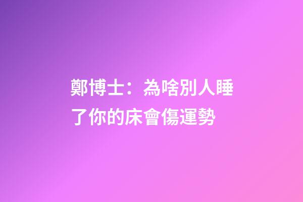 鄭博士：為啥別人睡了你的床會傷運勢