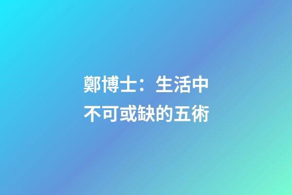 鄭博士：生活中不可或缺的五術