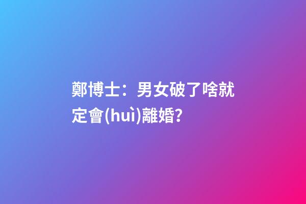 鄭博士：男女破了啥就定會(huì)離婚？