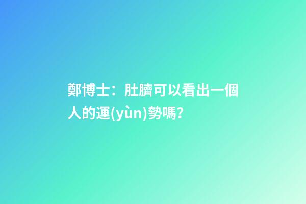 鄭博士：肚臍可以看出一個人的運(yùn)勢嗎？