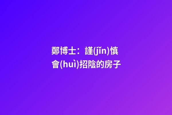 鄭博士：謹(jǐn)慎會(huì)招陰的房子