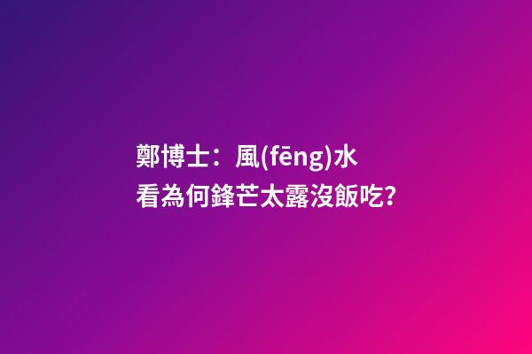 鄭博士：風(fēng)水看為何鋒芒太露沒飯吃？