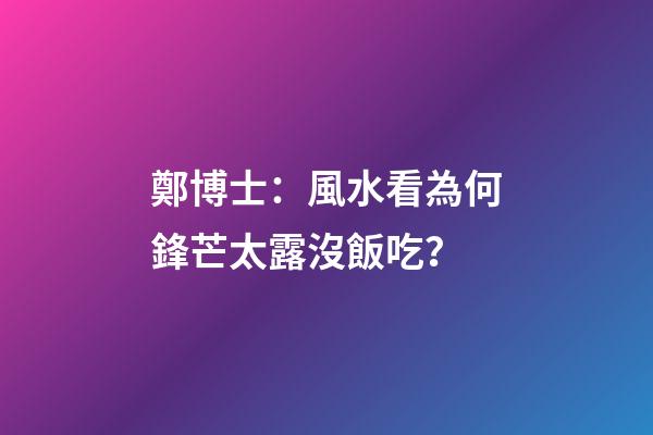 鄭博士：風水看為何鋒芒太露沒飯吃？