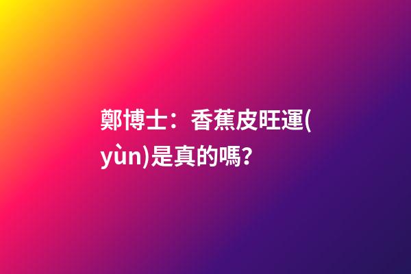 鄭博士：香蕉皮旺運(yùn)是真的嗎？