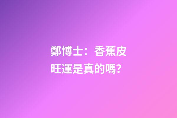 鄭博士：香蕉皮旺運是真的嗎？