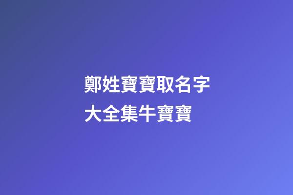 鄭姓寶寶取名字大全集牛寶寶(鄭姓取什么名字好)-第1張-寶寶起名-玄機派