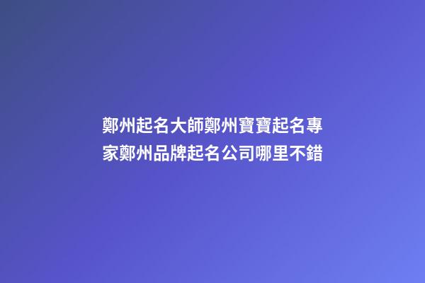 鄭州起名大師鄭州寶寶起名專家鄭州品牌起名公司哪里不錯-第1張-公司起名-玄機派