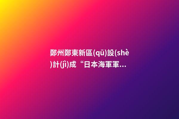 鄭州鄭東新區(qū)設(shè)計(jì)成“日本海軍軍旗圖案”？