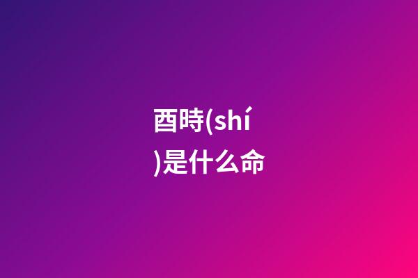 酉時(shí)是什么命