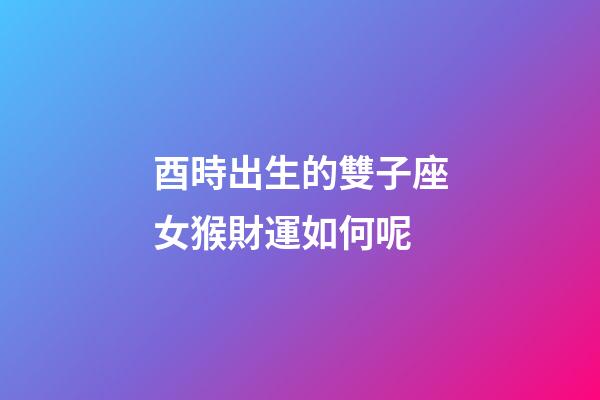酉時出生的雙子座女猴財運如何呢-第1張-星座運勢-玄機派