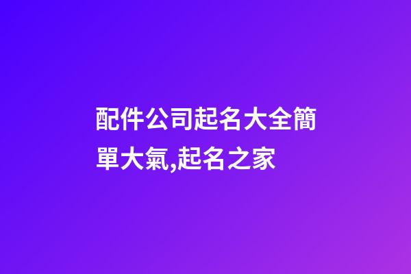 配件公司起名大全簡單大氣,起名之家-第1張-公司起名-玄機派
