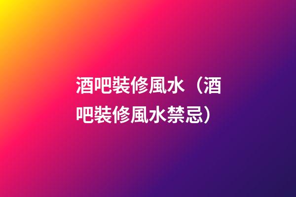 酒吧裝修風水（酒吧裝修風水禁忌）