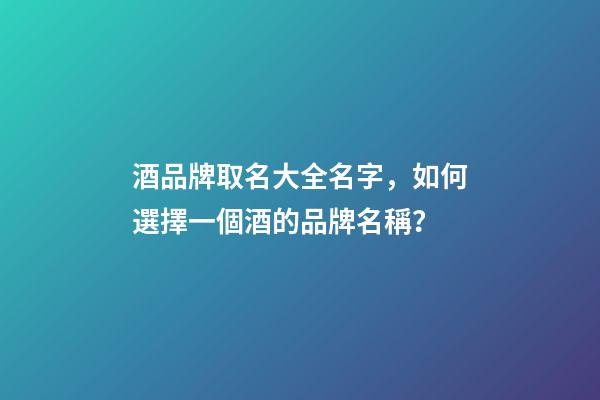 酒品牌取名大全名字，如何選擇一個酒的品牌名稱？-第1張-商標起名-玄機派