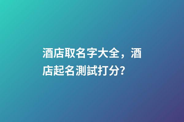 酒店取名字大全，酒店起名測試打分？