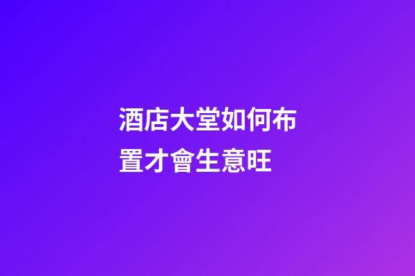 酒店大堂如何布置才會生意旺