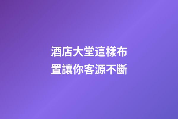 酒店大堂這樣布置讓你客源不斷